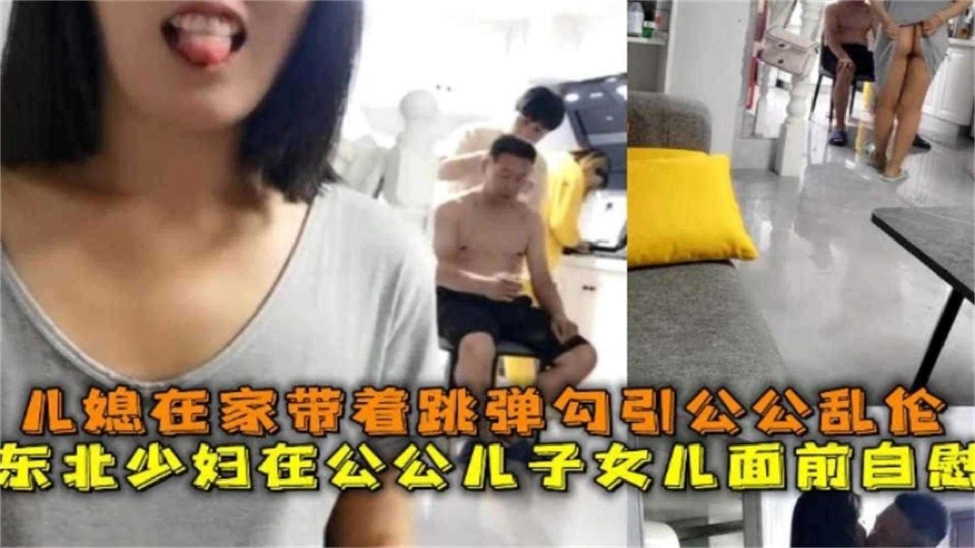 东北少妇在公公儿子女儿面前自慰儿媳在家带着跳蛋勾引公公乱伦