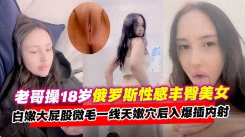 为国争光系列老哥爆操俄罗斯性感美少女白嫩大屁股一线天母狗萝莉爆操内射