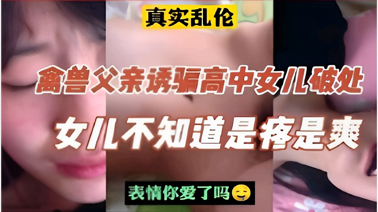 真实乱伦禽兽父亲诱骗高中女儿破处女儿不知道是疼是爽