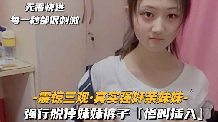 震惊三观-真实强奸亲妹妹强行脱掉妹妹裤子惨叫插入