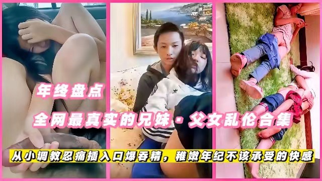 年终盘点全网最真实的兄妹父女乱伦合集从小调教忍痛插入口爆吞精稚嫩年纪不该承受的快感