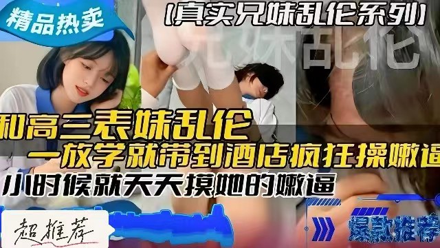 真实兄妹乱伦和高三表妹乱伦小时候就天天摸她的嫩逼长大后一放学就带到酒店疯狂操她的嫩逼