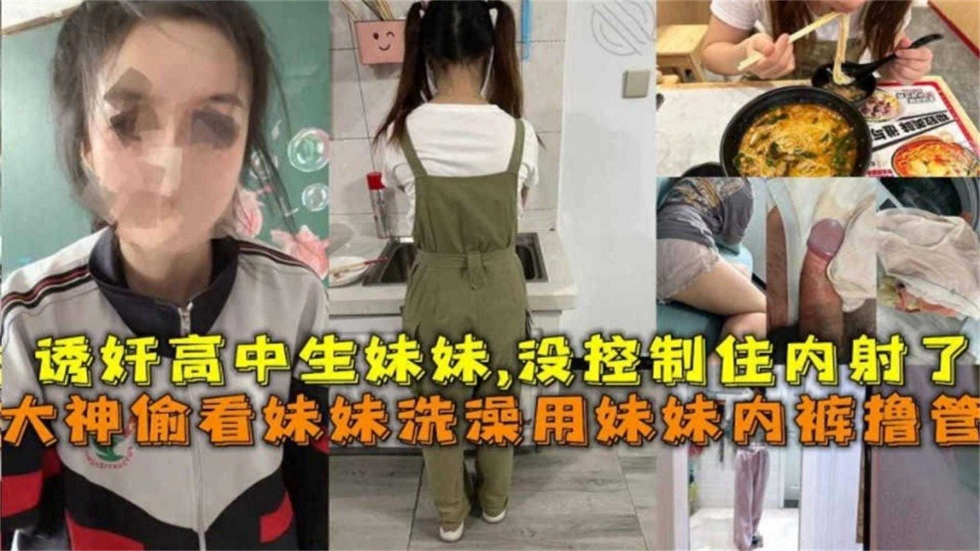 真实强奸乱伦高中生表妹大神偷看妹妹洗澡用妹妹的内裤打飞机没控制住强行内射了