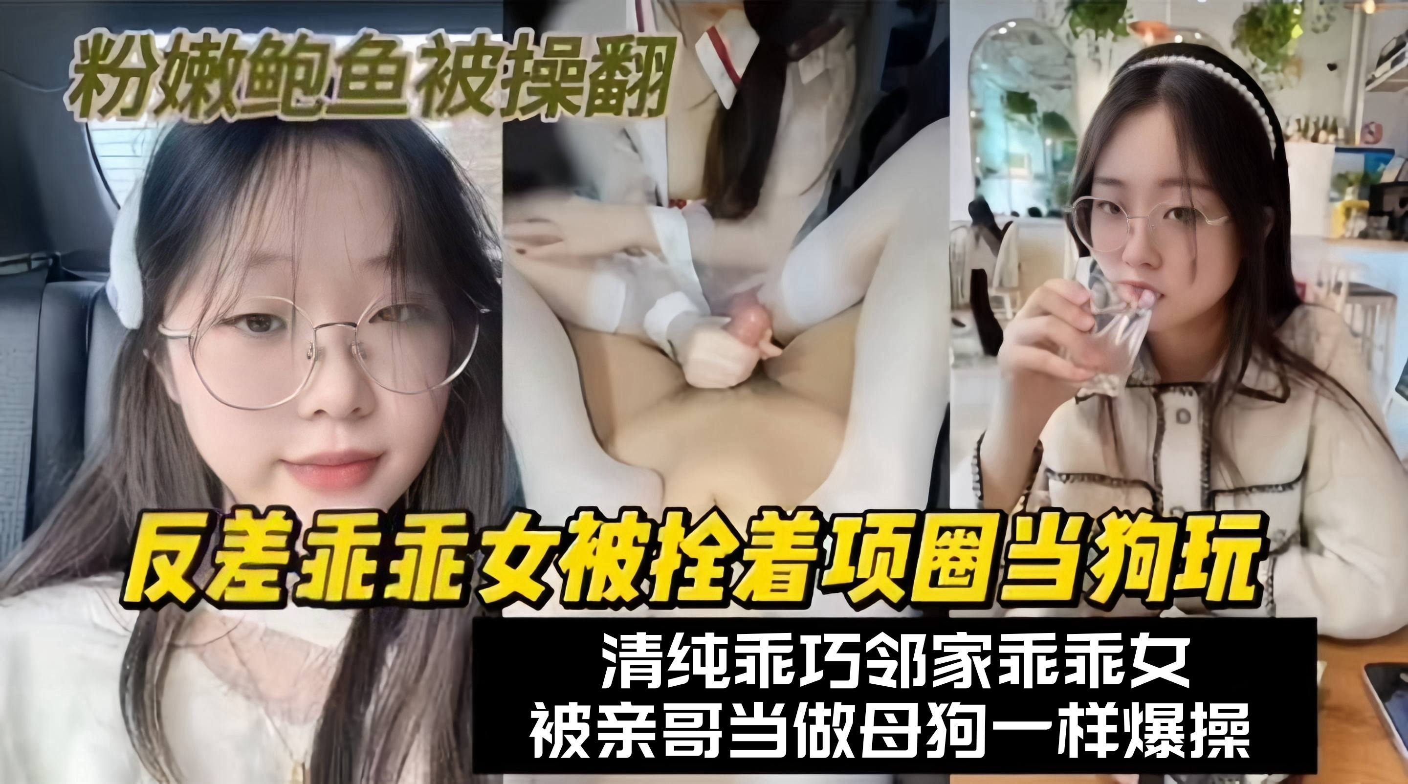 兄妹乱伦-反差乖乖女被拴着项圈当狗玩弄清纯乖巧邻家乖乖女被亲哥当做母狗一样爆操粉嫩的鲍鱼被干翻