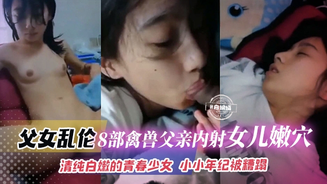 父女乱伦-八部禽兽父亲内射女儿嫩穴清纯白嫩的青春少女小小年纪被兽父无情糟蹋