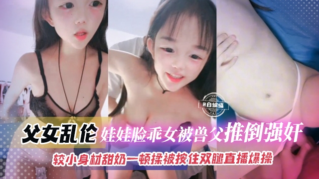 父女乱伦-娃娃脸乖乖女被兽父推倒强奸娇小身材一顿揉搓被按住双腿直播爆操