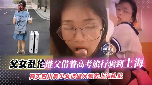 父女乱伦-继父借着高考旅行被骗到上海真实四川美少女被继父骗去上海乱伦