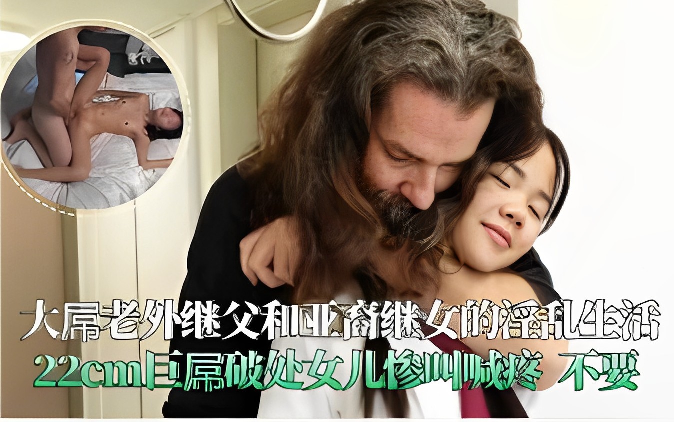 大吊老外继父和亚裔继女的淫乱生活22cm巨吊破处女儿惨叫喊疼不要