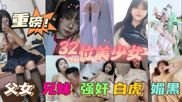 32位漂亮萝莉父女兄妹初中生破处等种类齐全