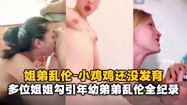 姐弟乱伦-小鸡鸡还没发育多位姐姐勾引年幼弟弟乱伦全纪录