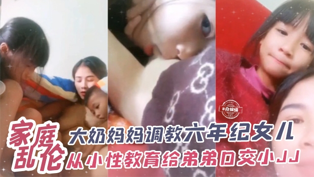 家庭乱伦-大奶妈妈调教六年级女儿从小性教育给弟弟口交小JJ-