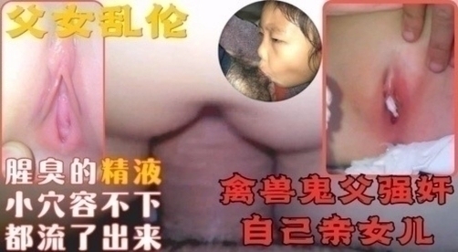 父女乱伦鬼父强奸自己无知的亲女儿最后把浓浓的精液射进女儿小穴