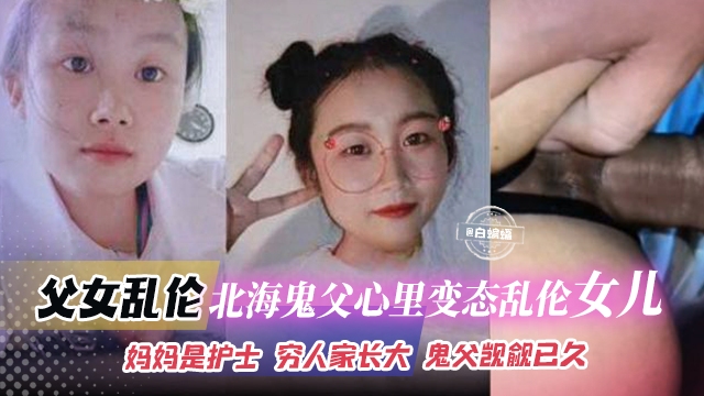 父女乱伦-北海鬼父心理病态乱伦女儿妈妈是护士穷人家长大鬼父觊觎已久