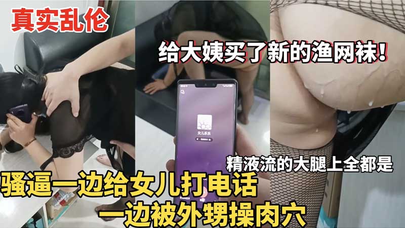 真实乱伦骚逼一边给女儿打电话一边被外甥操肉穴精液流的大腿上全都是