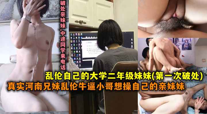 第一次破处乱伦自动是大学二年级妹妹真实河南兄妹乱伦牛逼小哥想操自己的妹妹