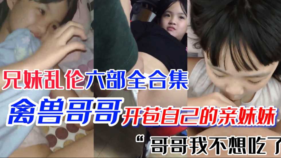 乱伦极品萝莉妹妹第一次当然要给亲哥哥国产兄妹乱伦六部合集