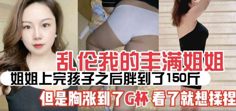 姐弟乱伦姐姐生过孩子后丰满的少妇味十足涨奶涨到了G罩杯让我看了就想操