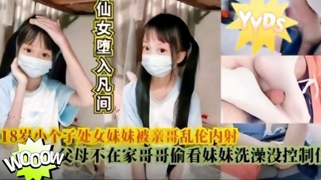 兄妹乱伦仙女坠入凡间父母不在家哥哥偷看妹妹洗澡没控制住把18岁的亲妹妹乱伦内射