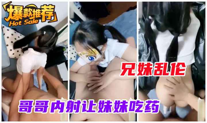 兄妹乱伦禽兽哥哥内射稚嫩妹妹让妹妹吃药