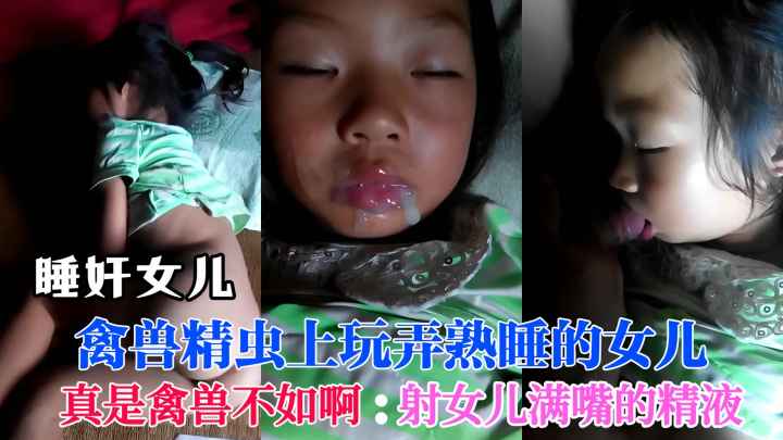 父女乱伦禽兽精虫上脑玩弄熟睡的小女儿真是禽兽不如射女儿满嘴精液