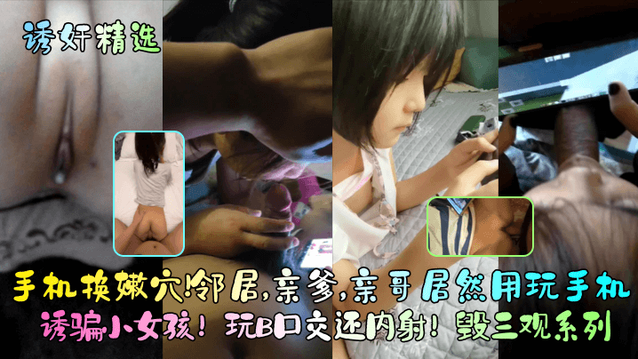 诱奸精选手机换嫩穴邻居亲爹亲哥居然用玩手机诱骗小女孩玩B口交还内射毁三观系列父女