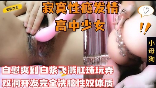 调救性奴寂寞性瘾发情高中少女自慰爽到白浆飞溅肛珠玩弄双洞开发完全洗脑性奴体质