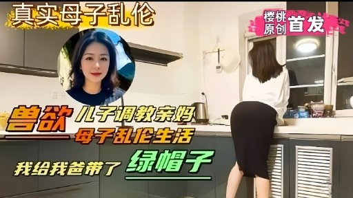 真实母子乱伦楼桃原创首发兽欲儿子调教亲妈母子乱伦生活