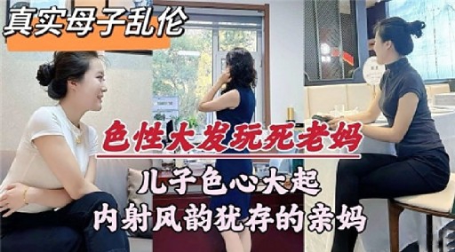 真实母子乱伦色性大发玩死老妈儿子色心大起内射风韵犹存的亲妈