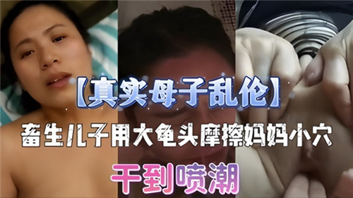 真实母子乱伦畜生儿子用龟头摩擦妈妈小穴干到喷潮