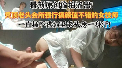 最新原创偷拍流出秃顶老头会所强行搞颜值不错的女技师