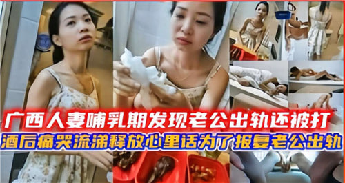 广西人妻哺乳期发现老公出轨还被打酒后痛苦流涕要报复老公出轨