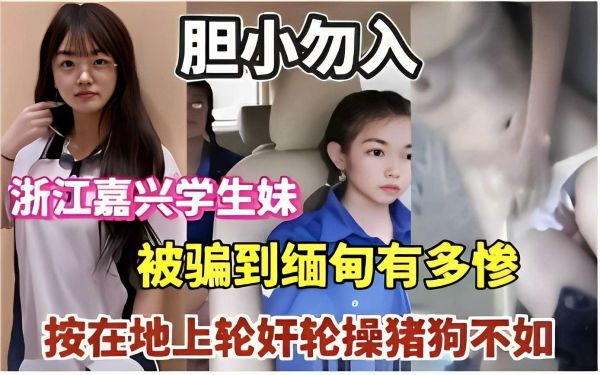 胆小勿入浙江嘉兴学妹生妹被骗到缅甸多有惨按在地上轮奸猪狗不如