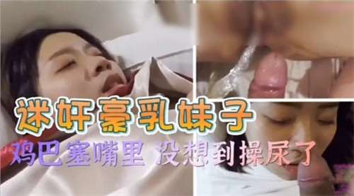 迷奸豪乳妹子鸡巴塞嘴里没想到操尿了