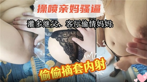 灌多继父客厅偷情妈妈偷偷摘套内射